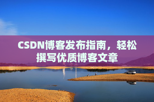 CSDN博客发布指南，轻松撰写优质博客文章